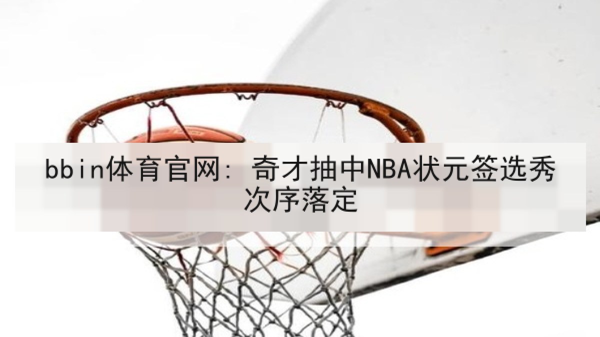 bbin体育官网: 奇才抽中NBA状元签选秀次序落定 bbin体育官网: 奇才抽中NBA状元签选秀次序落定