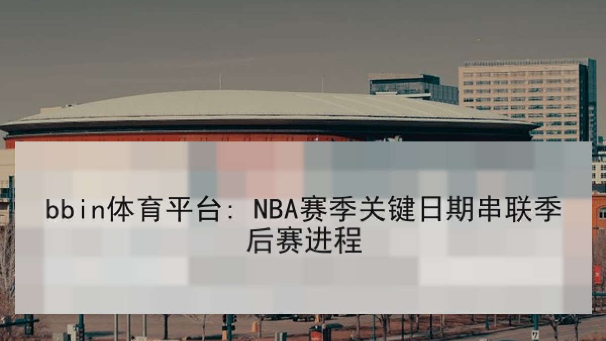 bbin体育平台: NBA赛季关键日期串联季后赛进程