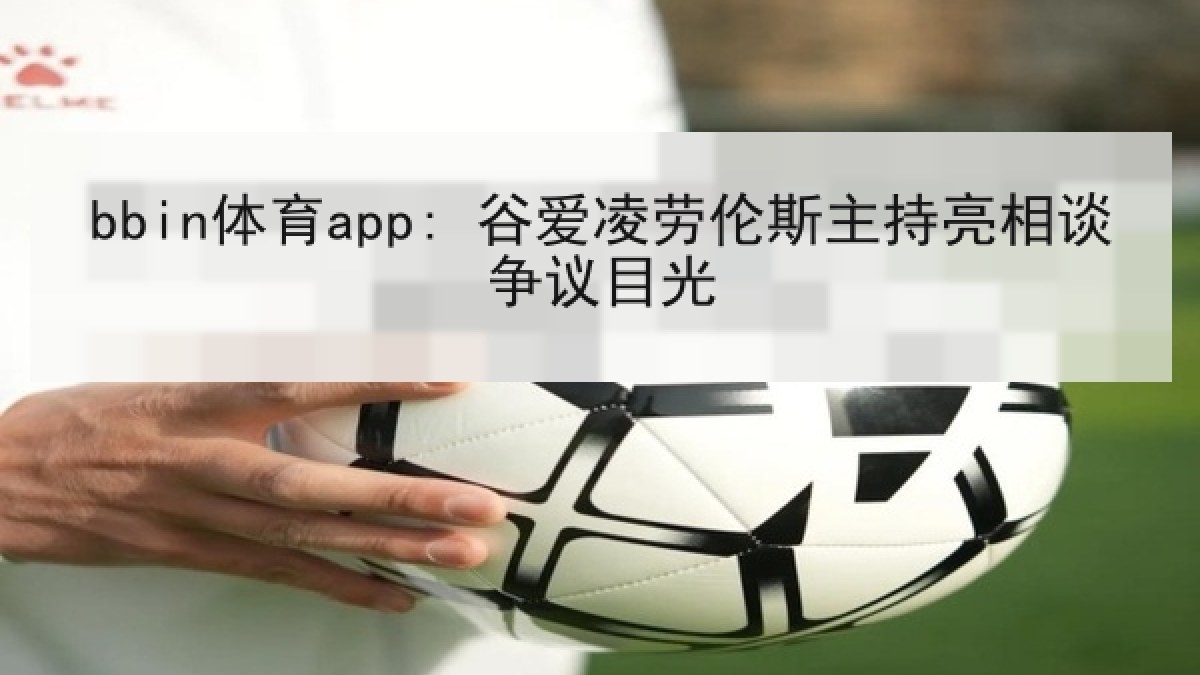 bbin体育app: 谷爱凌劳伦斯主持亮相谈争议目光