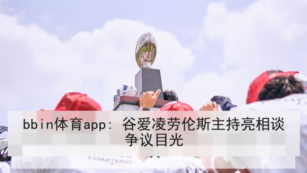 bbin体育app: 谷爱凌劳伦斯主持亮相谈争议目光