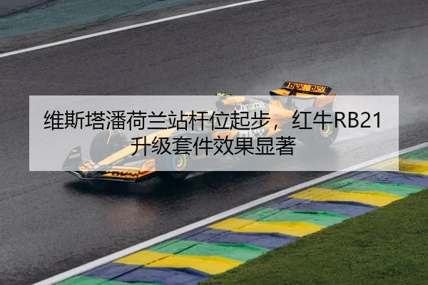 维斯塔潘荷兰站杆位起步，红牛RB21升级套件效果显著