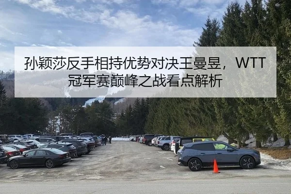 孙颖莎反手相持优势对决王曼昱，WTT冠军赛巅峰之战看点解析