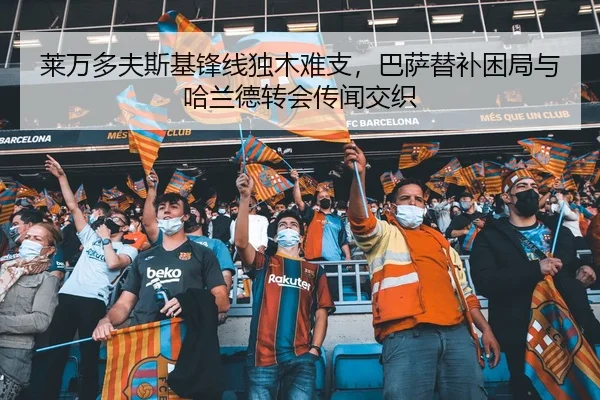 莱万多夫斯基锋线独木难支，巴萨替补困局与哈兰德转会传闻交织