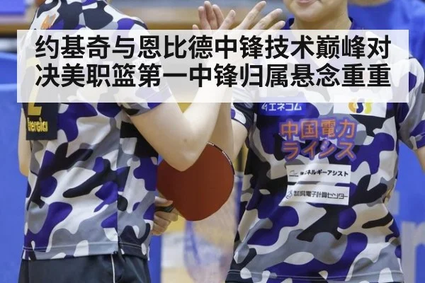 约基奇与恩比德中锋技术巅峰对决美职篮第一中锋归属悬念重重