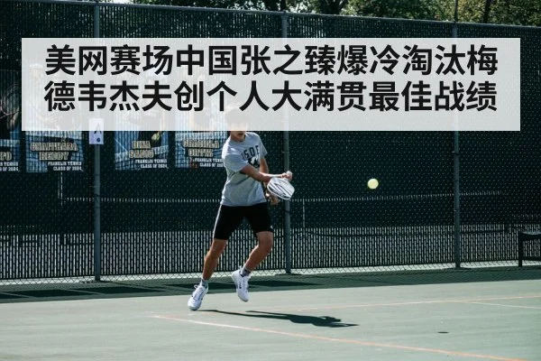 美网赛场中国张之臻爆冷淘汰梅德韦杰夫创个人大满贯最佳战绩