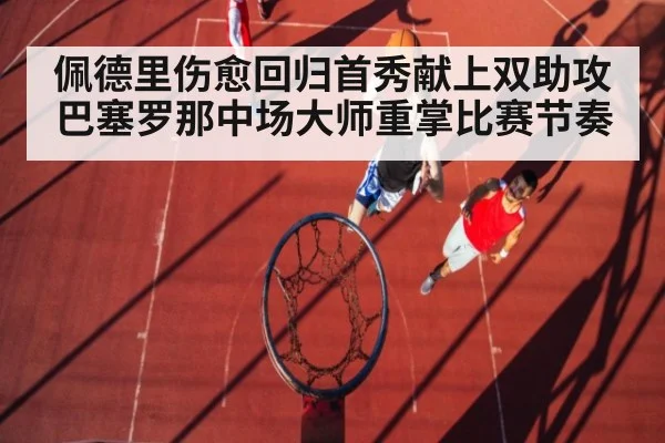 佩德里伤愈回归首秀献上双助攻 巴塞罗那中场大师重掌比赛节奏