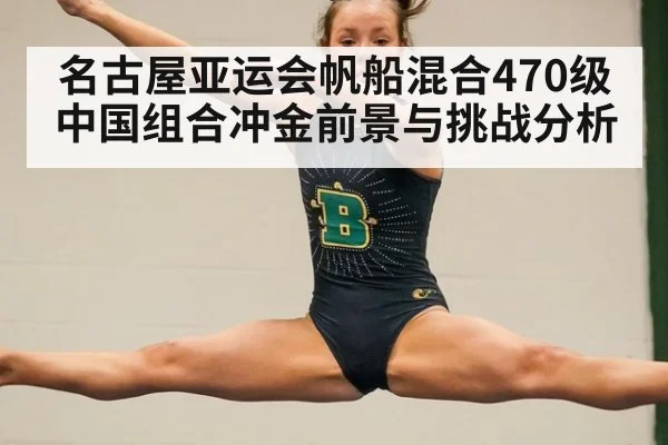 名古屋亚运会帆船混合470级中国组合冲金前景与挑战分析