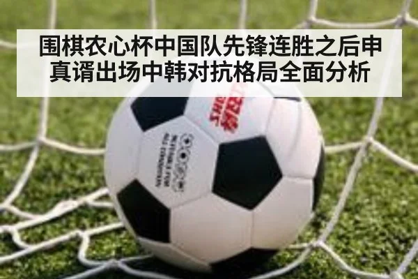 围棋农心杯中国队先锋连胜之后申真谞出场中韩对抗格局全面分析